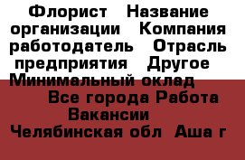 Флорист › Название организации ­ Компания-работодатель › Отрасль предприятия ­ Другое › Минимальный оклад ­ 20 000 - Все города Работа » Вакансии   . Челябинская обл.,Аша г.